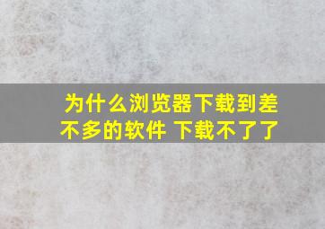 为什么浏览器下载到差不多的软件 下载不了了